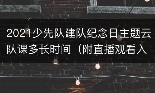 2021少先队建队纪念日主题云队课多长时间（附直播观看入口）