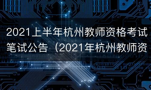 2021上半年杭州教师资格考试笔试公告（2021年杭州教师资格证考试时间）