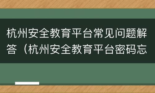 杭州安全教育平台常见问题解答（杭州安全教育平台密码忘了怎么办）