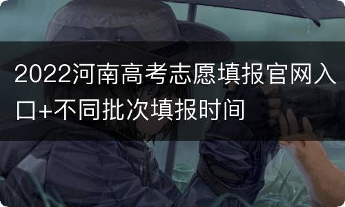 2022河南高考志愿填报官网入口+不同批次填报时间