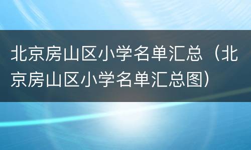 北京房山区小学名单汇总（北京房山区小学名单汇总图）