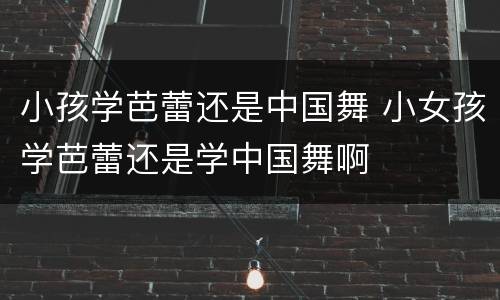 小孩学芭蕾还是中国舞 小女孩学芭蕾还是学中国舞啊