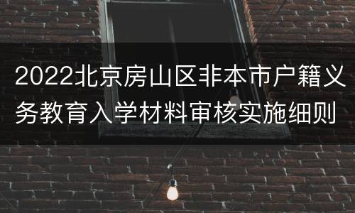 2022北京房山区非本市户籍义务教育入学材料审核实施细则