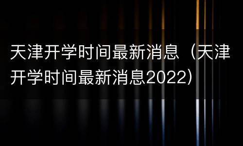 天津开学时间最新消息（天津开学时间最新消息2022）