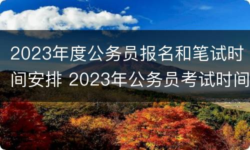 2023年度公务员报名和笔试时间安排 2023年公务员考试时间