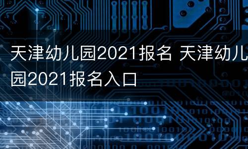 天津幼儿园2021报名 天津幼儿园2021报名入口