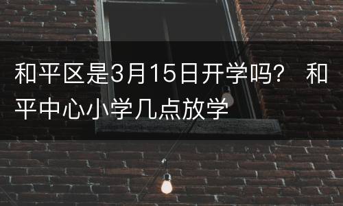 和平区是3月15日开学吗？ 和平中心小学几点放学