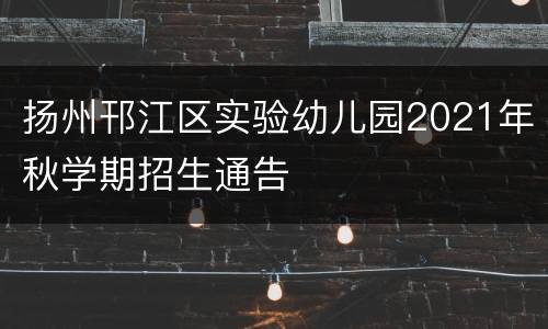 扬州邗江区实验幼儿园2021年秋学期招生通告