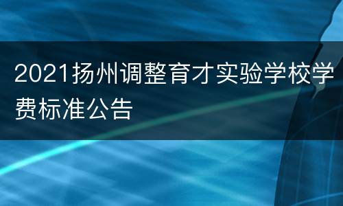 2021扬州调整育才实验学校学费标准公告