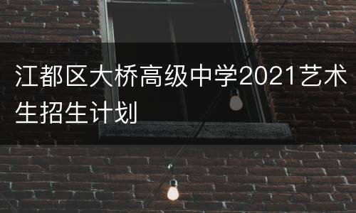 江都区大桥高级中学2021艺术生招生计划