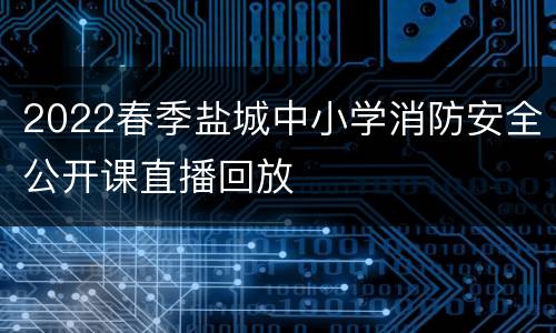 2022春季盐城中小学消防安全公开课直播回放