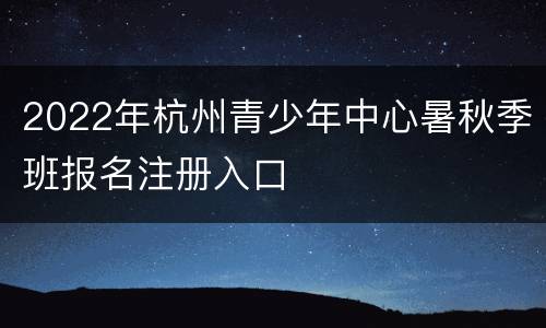 2022年杭州青少年中心暑秋季班报名注册入口