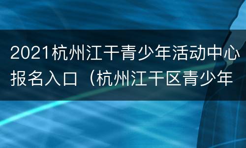 2021杭州江干青少年活动中心报名入口（杭州江干区青少年活动中心报名）