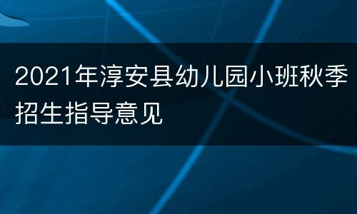 2021年淳安县幼儿园小班秋季招生指导意见