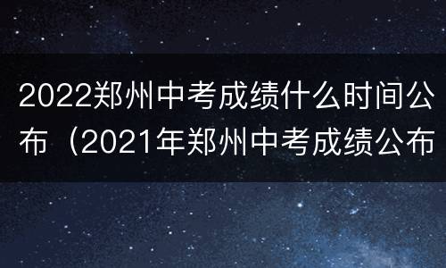 2022郑州中考成绩什么时间公布（2021年郑州中考成绩公布时间）