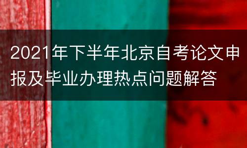 2021年下半年北京自考论文申报及毕业办理热点问题解答