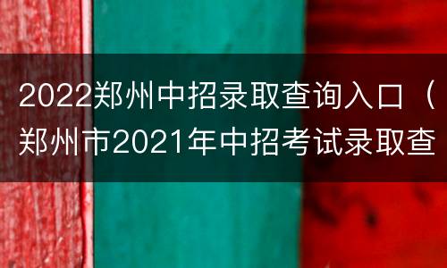 2022郑州中招录取查询入口（郑州市2021年中招考试录取查询）