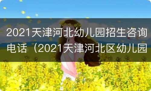 2021天津河北幼儿园招生咨询电话（2021天津河北区幼儿园报名时间）