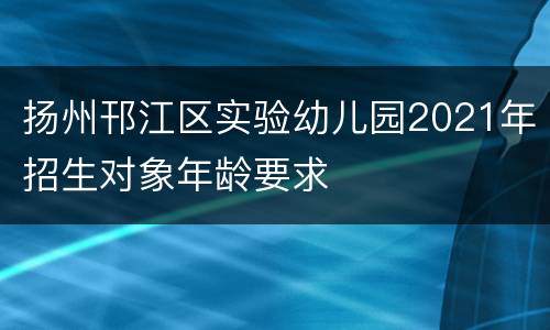 扬州邗江区实验幼儿园2021年招生对象年龄要求