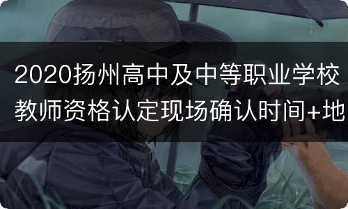 2020扬州高中及中等职业学校教师资格认定现场确认时间+地点