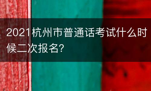 2021杭州市普通话考试什么时候二次报名？