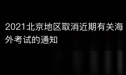 2021北京地区取消近期有关海外考试的通知