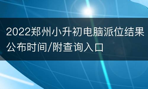 2022郑州小升初电脑派位结果公布时间/附查询入口