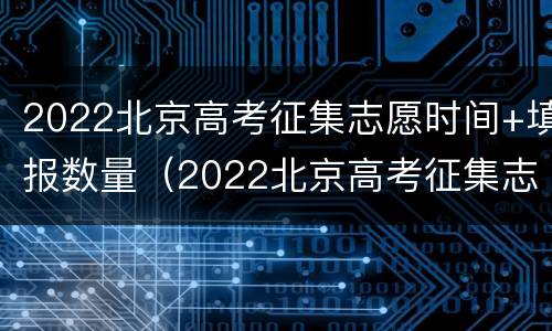 2022北京高考征集志愿时间+填报数量（2022北京高考征集志愿时间 填报数量是多少）