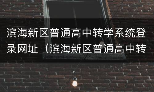 滨海新区普通高中转学系统登录网址（滨海新区普通高中转学系统登录网址查询）