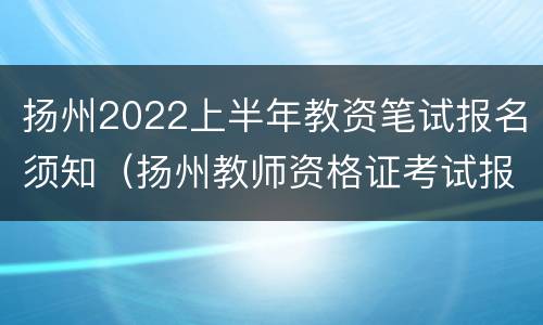 扬州2022上半年教资笔试报名须知（扬州教师资格证考试报名时间）