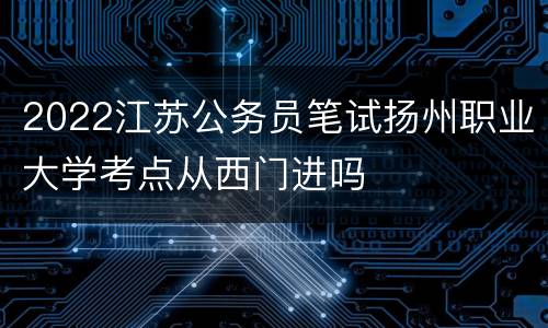 2022江苏公务员笔试扬州职业大学考点从西门进吗