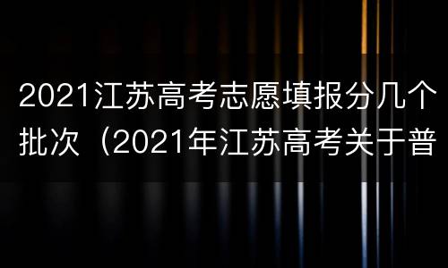 2021江苏高考志愿填报分几个批次（2021年江苏高考关于普通类各批次志愿设置）