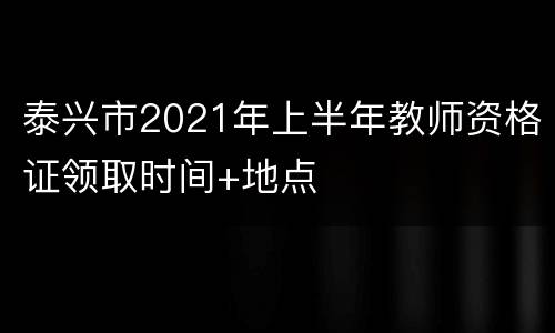 泰兴市2021年上半年教师资格证领取时间+地点