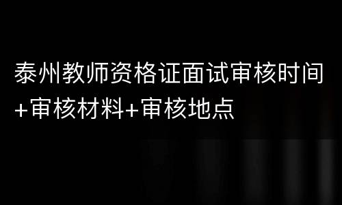 泰州教师资格证面试审核时间+审核材料+审核地点