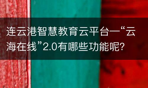 连云港智慧教育云平台—“云海在线”2.0有哪些功能呢？