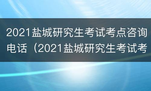 2021盐城研究生考试考点咨询电话（2021盐城研究生考试考点咨询电话号码）