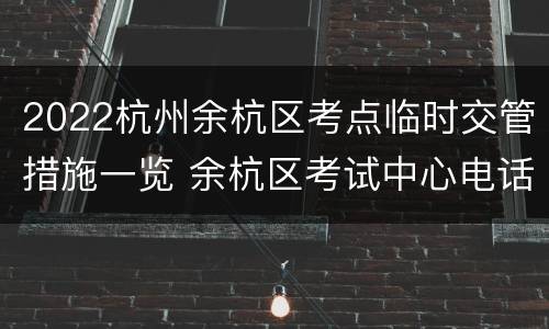 2022杭州余杭区考点临时交管措施一览 余杭区考试中心电话