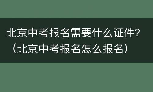 北京中考报名需要什么证件？（北京中考报名怎么报名）