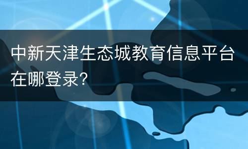 中新天津生态城教育信息平台在哪登录？