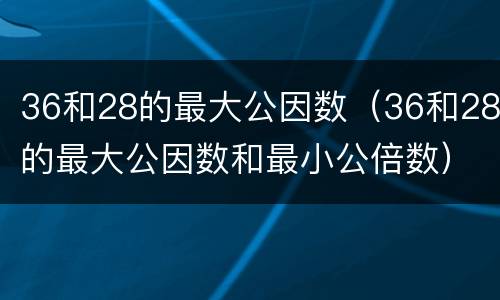 36和28的最大公因数（36和28的最大公因数和最小公倍数）