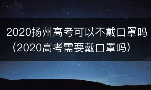 2020扬州高考可以不戴口罩吗（2020高考需要戴口罩吗）