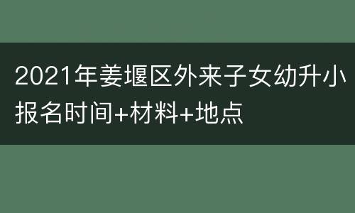 2021年姜堰区外来子女幼升小报名时间+材料+地点