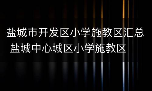 盐城市开发区小学施教区汇总 盐城中心城区小学施教区