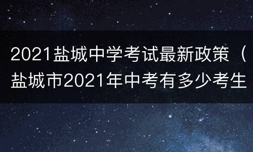 2021盐城中学考试最新政策（盐城市2021年中考有多少考生）