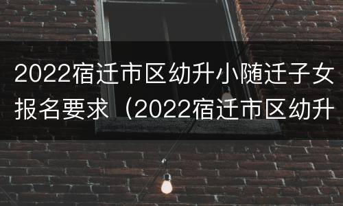 2022宿迁市区幼升小随迁子女报名要求（2022宿迁市区幼升小随迁子女报名要求是多少）