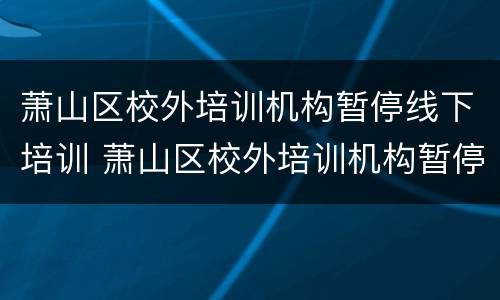 萧山区校外培训机构暂停线下培训 萧山区校外培训机构暂停线下培训通知