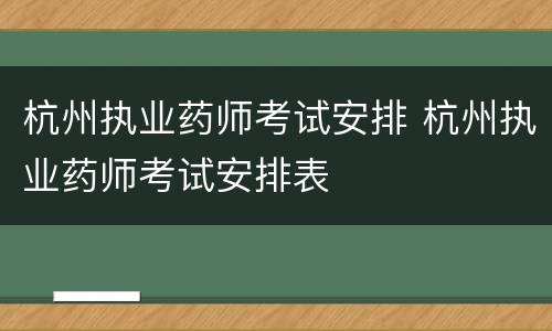 杭州执业药师考试安排 杭州执业药师考试安排表