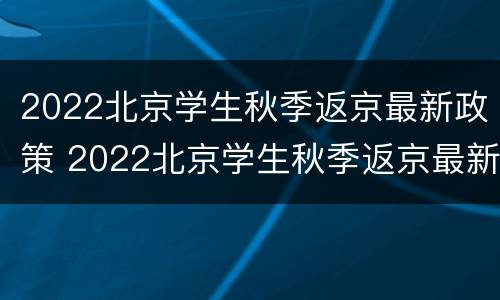 2022北京学生秋季返京最新政策 2022北京学生秋季返京最新政策解读