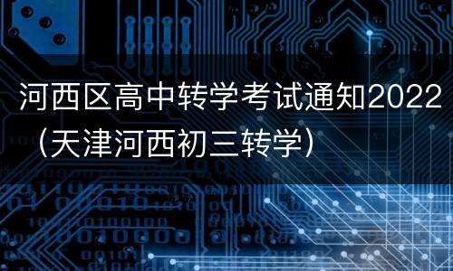 河西区高中转学考试通知2022（天津河西初三转学）