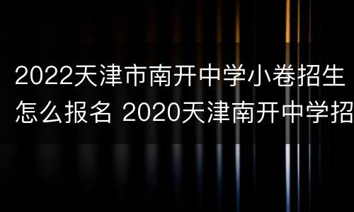 2022天津市南开中学小卷招生怎么报名 2020天津南开中学招生计划